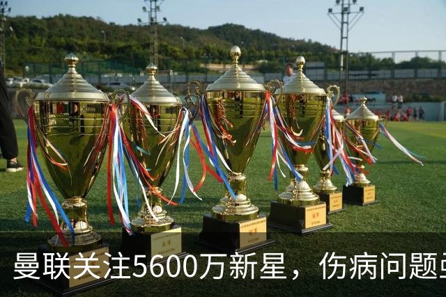 曼联关注5600万新星，伤病问题亟待解决
